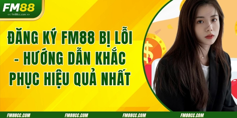 dang-ky-fm88-bi-loi-huong-dan-khac-phuc-hieu-qua-nhat